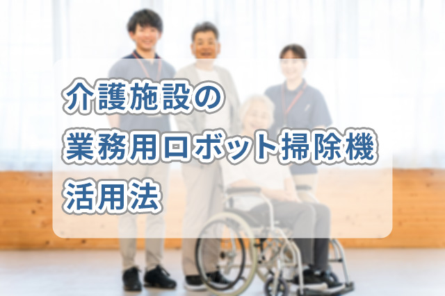 介護施設の業務用ロボット掃除機活用法
